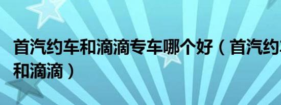 首汽约车和滴滴专车哪个好（首汽约车怎么样和滴滴）