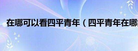 在哪可以看四平青年（四平青年在哪能看）