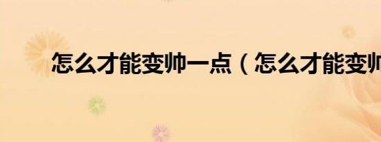 怎么才能变帅一点（怎么才能变帅）