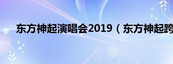 东方神起演唱会2019（东方神起跨年）