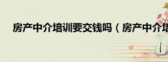 房产中介培训要交钱吗（房产中介培训）