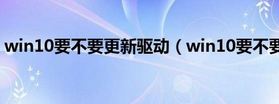 win10要不要更新驱动（win10要不要更新）
