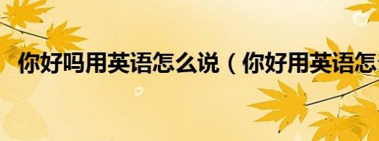 你好吗用英语怎么说（你好用英语怎么说）