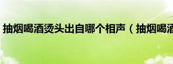 抽烟喝酒烫头出自哪个相声（抽烟喝酒烫头）