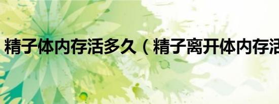 精子体内存活多久（精子离开体内存活多久）
