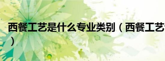 西餐工艺是什么专业类别（西餐工艺专业介绍）