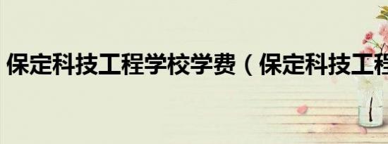 保定科技工程学校学费（保定科技工程学校）