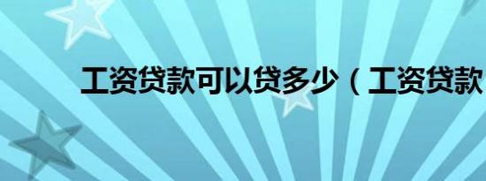 工资贷款可以贷多少（工资贷款）