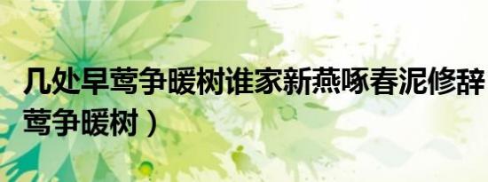 几处早莺争暖树谁家新燕啄春泥修辞（几处早莺争暖树）