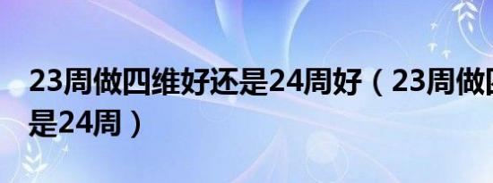 23周做四维好还是24周好（23周做四维好还是24周）