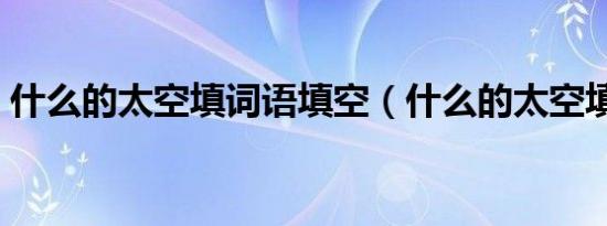 什么的太空填词语填空（什么的太空填词语）