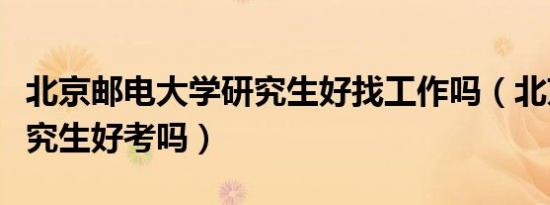 北京邮电大学研究生好找工作吗（北京邮电研究生好考吗）