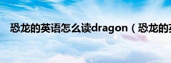 恐龙的英语怎么读dragon（恐龙的英语）