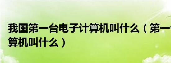 我国第一台电子计算机叫什么（第一台电子计算机叫什么）