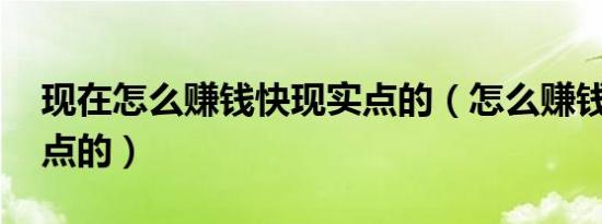 现在怎么赚钱快现实点的（怎么赚钱快 现实点的）