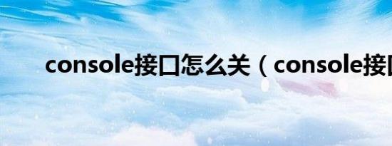 console接口怎么关（console接口）