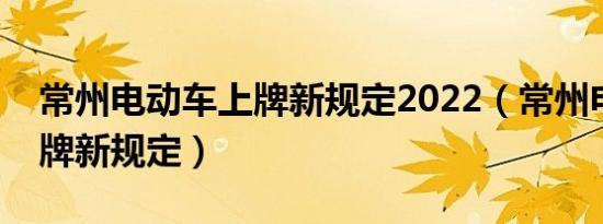 常州电动车上牌新规定2022（常州电动车上牌新规定）