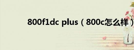 800f1dc plus（800c怎么样）