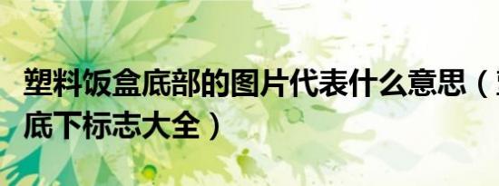 塑料饭盒底部的图片代表什么意思（塑料饭盒底下标志大全）