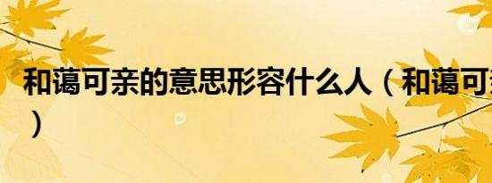 和蔼可亲的意思形容什么人（和蔼可亲的意思）