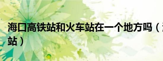 海口高铁站和火车站在一个地方吗（海口高铁站）