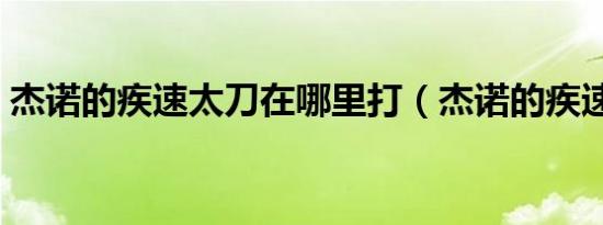杰诺的疾速太刀在哪里打（杰诺的疾速太刀）
