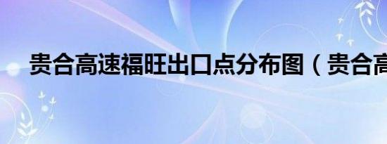 贵合高速福旺出口点分布图（贵合高速）