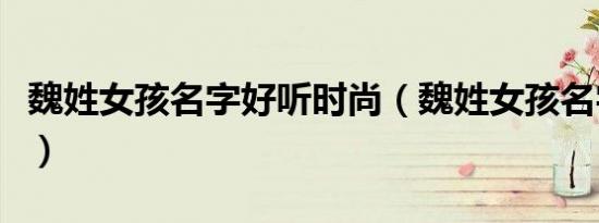 魏姓女孩名字好听时尚（魏姓女孩名字最高分）