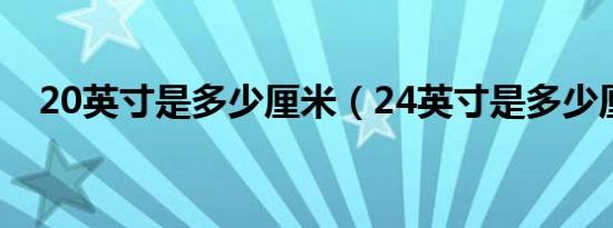 20英寸是多少厘米（24英寸是多少厘米）