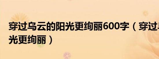 穿过乌云的阳光更绚丽600字（穿过乌云的阳光更绚丽）