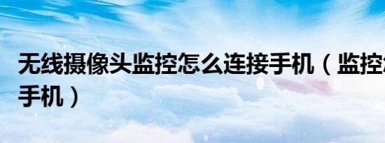 无线摄像头监控怎么连接手机（监控怎么连接手机）