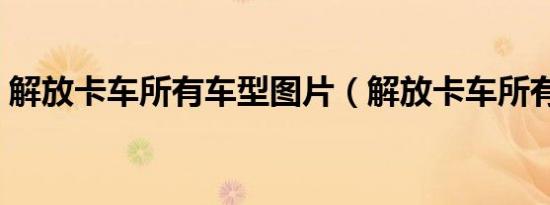 解放卡车所有车型图片（解放卡车所有车型）