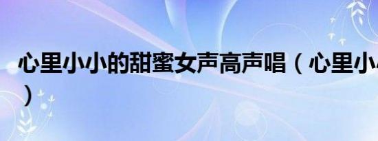心里小小的甜蜜女声高声唱（心里小小的甜蜜）