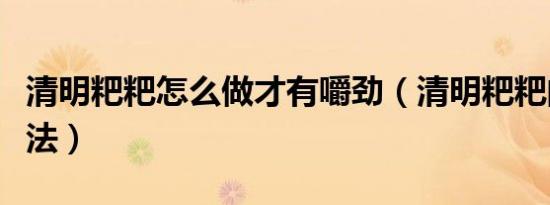 清明粑粑怎么做才有嚼劲（清明粑粑的家庭做法）
