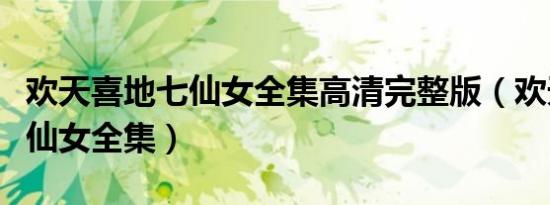 欢天喜地七仙女全集高清完整版（欢天喜地七仙女全集）