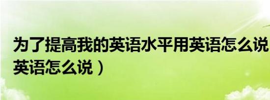 为了提高我的英语水平用英语怎么说（水平用英语怎么说）