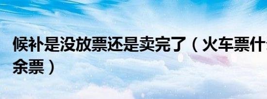 候补是没放票还是卖完了（火车票什么时候放余票）