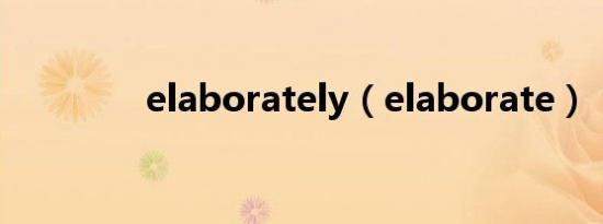 elaborately（elaborate）