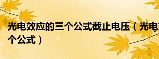 光电效应的三个公式截止电压（光电效应的三个公式）