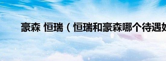 豪森 恒瑞（恒瑞和豪森哪个待遇好）