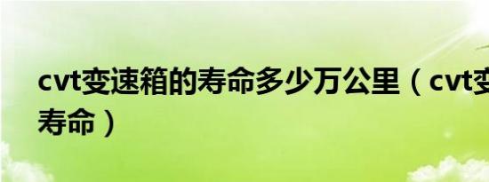 cvt变速箱的寿命多少万公里（cvt变速箱的寿命）
