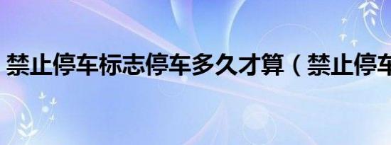 禁止停车标志停车多久才算（禁止停车标志）