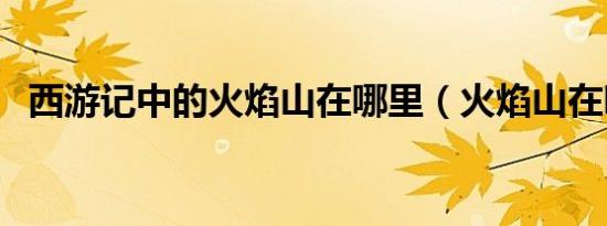 西游记中的火焰山在哪里（火焰山在哪里）