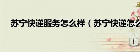 苏宁快递服务怎么样（苏宁快递怎么样）