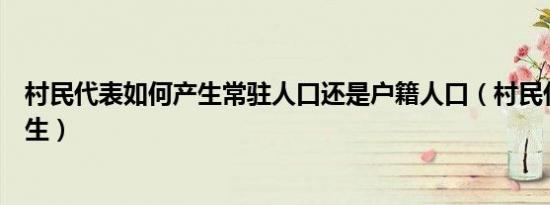村民代表如何产生常驻人口还是户籍人口（村民代表如何产生）