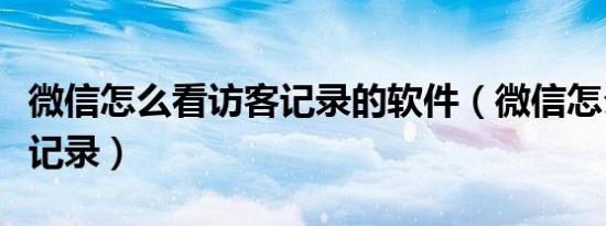微信怎么看访客记录的软件（微信怎么看访客记录）