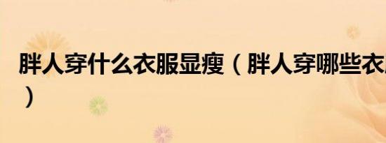 胖人穿什么衣服显瘦（胖人穿哪些衣服显瘦图）