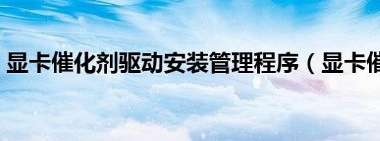 显卡催化剂驱动安装管理程序（显卡催化剂）