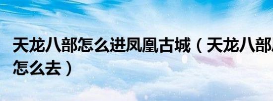 天龙八部怎么进凤凰古城（天龙八部凤凰古城怎么去）