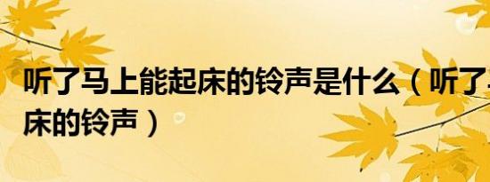 听了马上能起床的铃声是什么（听了马上能起床的铃声）